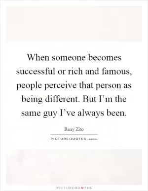 When someone becomes successful or rich and famous, people perceive that person as being different. But I’m the same guy I’ve always been Picture Quote #1
