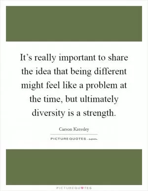It’s really important to share the idea that being different might feel like a problem at the time, but ultimately diversity is a strength Picture Quote #1