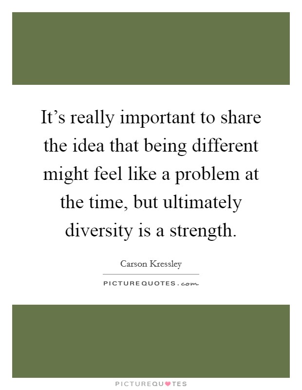 It's really important to share the idea that being different might feel like a problem at the time, but ultimately diversity is a strength. Picture Quote #1