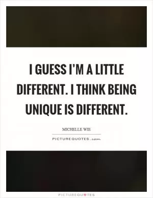 I guess I’m a little different. I think being unique is different Picture Quote #1