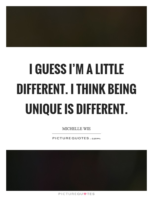 I guess I'm a little different. I think being unique is different. Picture Quote #1