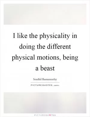 I like the physicality in doing the different physical motions, being a beast Picture Quote #1