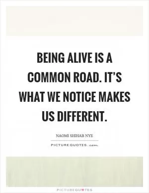 Being alive is a common road. It’s what we notice makes us different Picture Quote #1