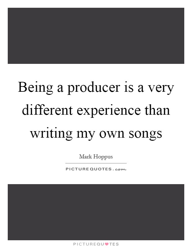 Being a producer is a very different experience than writing my own songs Picture Quote #1