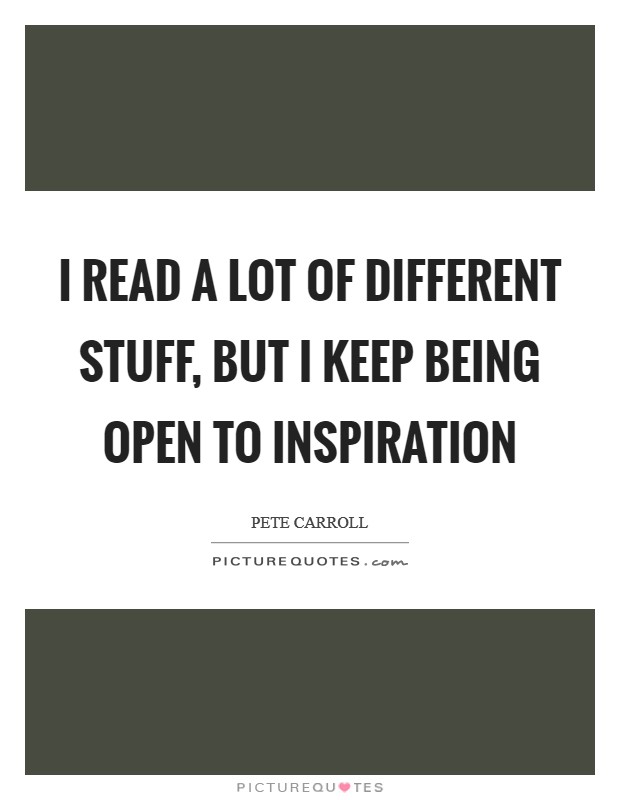 I read a lot of different stuff, but I keep being open to inspiration Picture Quote #1