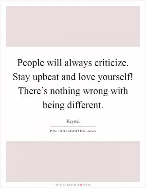 People will always criticize. Stay upbeat and love yourself! There’s nothing wrong with being different Picture Quote #1