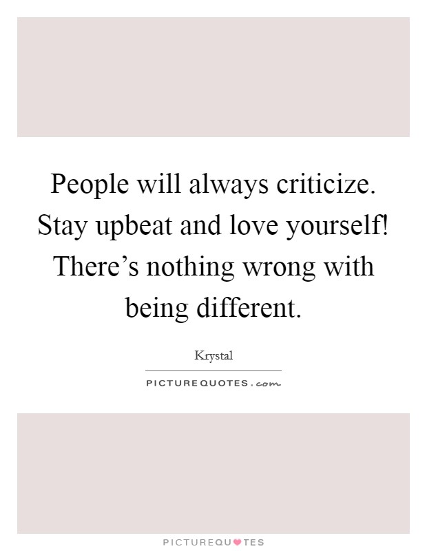 People will always criticize. Stay upbeat and love yourself! There's nothing wrong with being different. Picture Quote #1