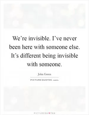 We’re invisible. I’ve never been here with someone else. It’s different being invisible with someone Picture Quote #1