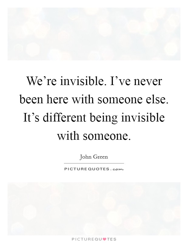 We're invisible. I've never been here with someone else. It's different being invisible with someone. Picture Quote #1
