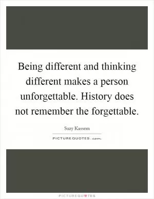 Being different and thinking different makes a person unforgettable. History does not remember the forgettable Picture Quote #1