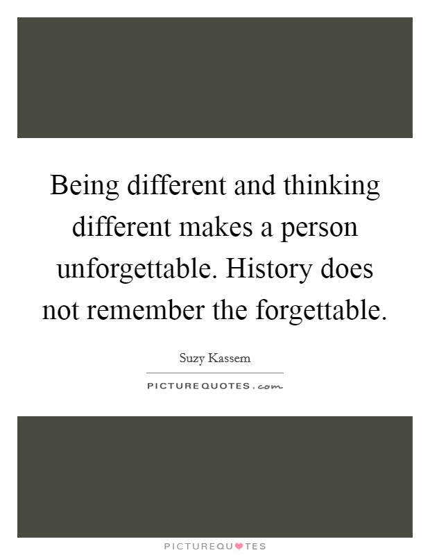 Being different and thinking different makes a person unforgettable. History does not remember the forgettable. Picture Quote #1