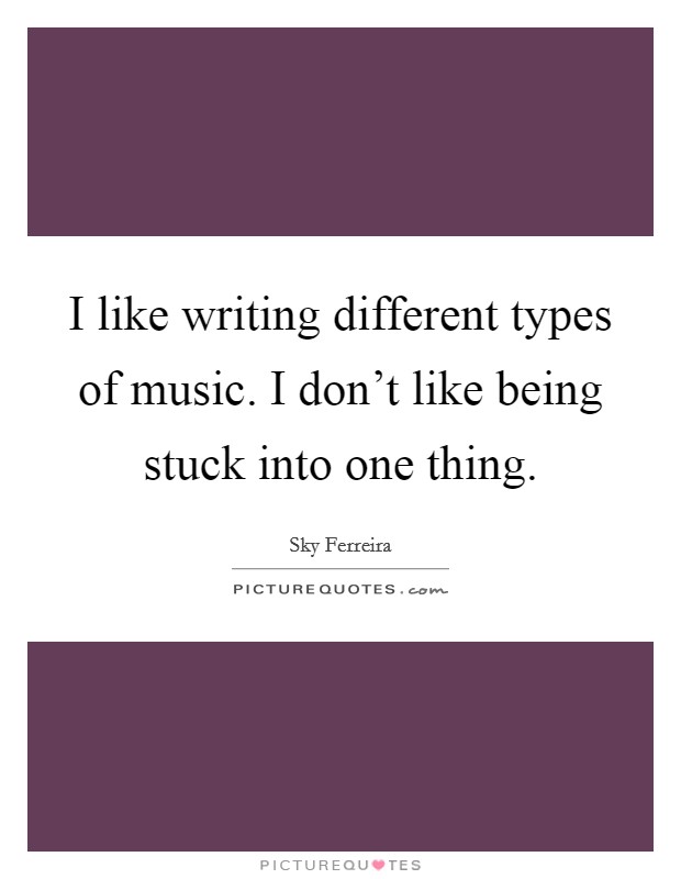 I like writing different types of music. I don't like being stuck into one thing. Picture Quote #1