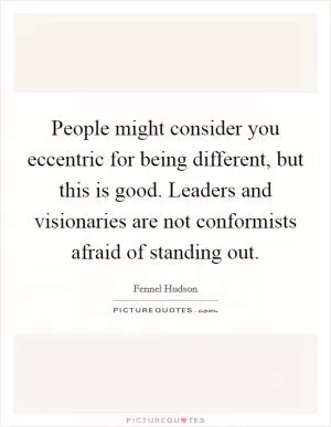 People might consider you eccentric for being different, but this is good. Leaders and visionaries are not conformists afraid of standing out Picture Quote #1