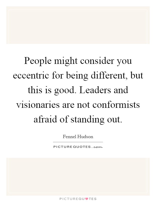 People might consider you eccentric for being different, but this is good. Leaders and visionaries are not conformists afraid of standing out. Picture Quote #1