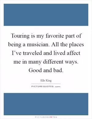 Touring is my favorite part of being a musician. All the places I’ve traveled and lived affect me in many different ways. Good and bad Picture Quote #1