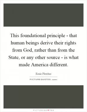 This foundational principle - that human beings derive their rights from God, rather than from the State, or any other source - is what made America different Picture Quote #1