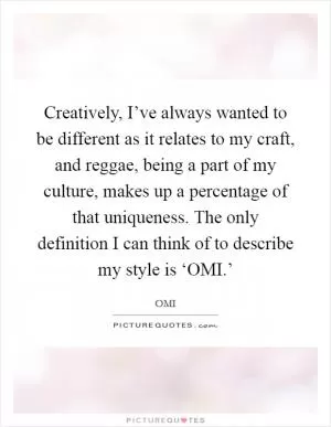 Creatively, I’ve always wanted to be different as it relates to my craft, and reggae, being a part of my culture, makes up a percentage of that uniqueness. The only definition I can think of to describe my style is ‘OMI.’ Picture Quote #1