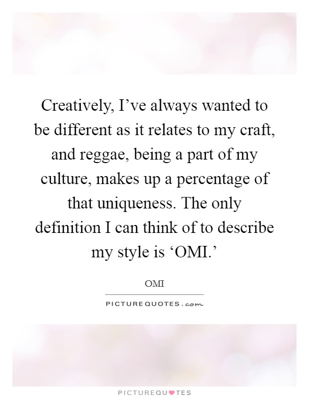 Creatively, I've always wanted to be different as it relates to my craft, and reggae, being a part of my culture, makes up a percentage of that uniqueness. The only definition I can think of to describe my style is ‘OMI.' Picture Quote #1