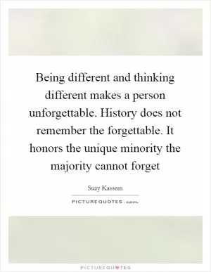 Being different and thinking different makes a person unforgettable. History does not remember the forgettable. It honors the unique minority the majority cannot forget Picture Quote #1