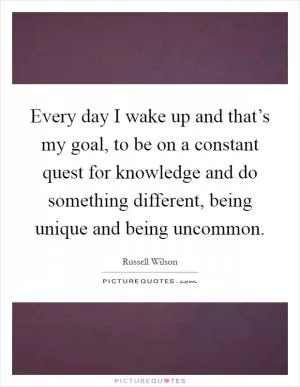 Every day I wake up and that’s my goal, to be on a constant quest for knowledge and do something different, being unique and being uncommon Picture Quote #1