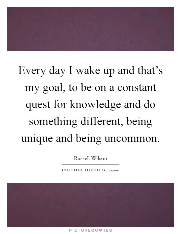 Every day I wake up and that's my goal, to be on a constant quest for knowledge and do something different, being unique and being uncommon. Picture Quote #1