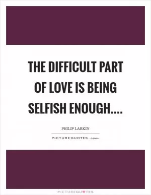 The difficult part of love Is being selfish enough Picture Quote #1