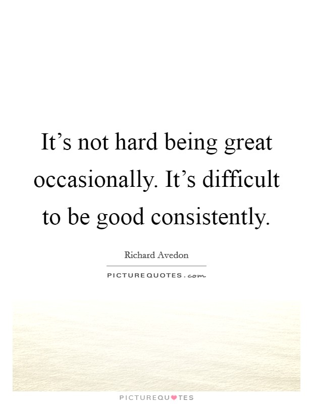It's not hard being great occasionally. It's difficult to be good consistently. Picture Quote #1
