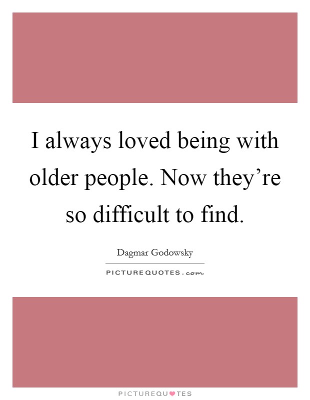 I always loved being with older people. Now they're so difficult to find. Picture Quote #1