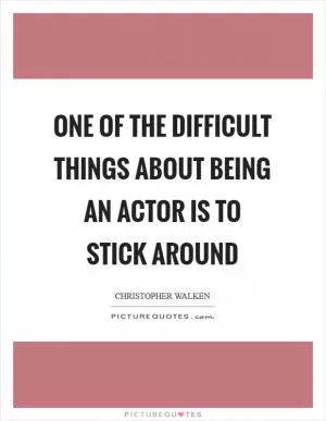 One of the difficult things about being an actor is to stick around Picture Quote #1