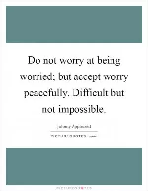 Do not worry at being worried; but accept worry peacefully. Difficult but not impossible Picture Quote #1