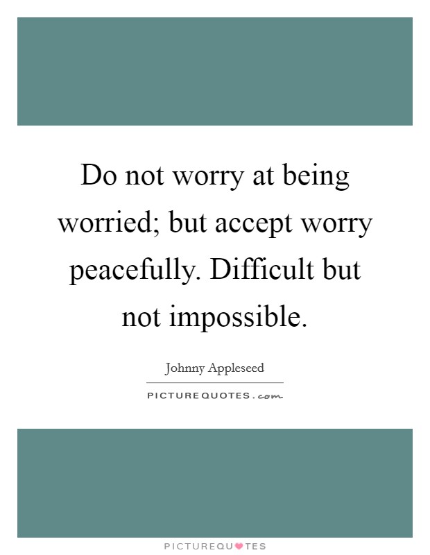 Do not worry at being worried; but accept worry peacefully. Difficult but not impossible. Picture Quote #1