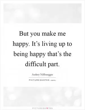 But you make me happy. It’s living up to being happy that’s the difficult part Picture Quote #1