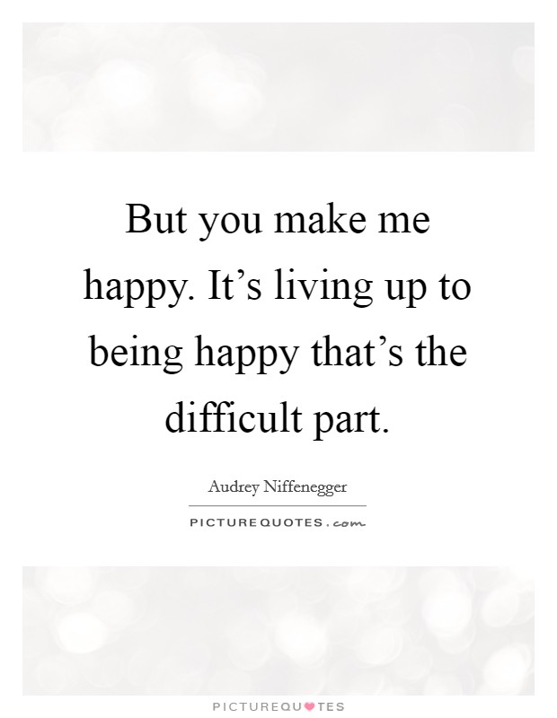 But you make me happy. It's living up to being happy that's the difficult part. Picture Quote #1