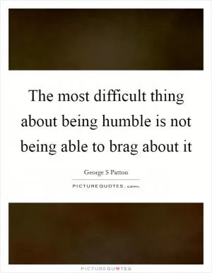 The most difficult thing about being humble is not being able to brag about it Picture Quote #1