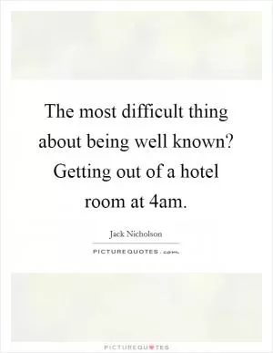 The most difficult thing about being well known? Getting out of a hotel room at 4am Picture Quote #1