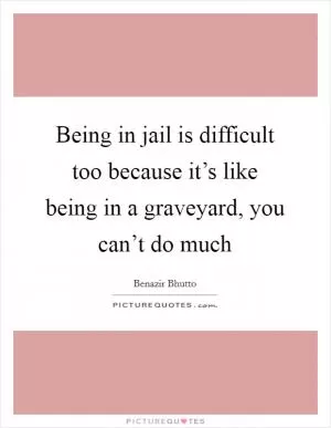 Being in jail is difficult too because it’s like being in a graveyard, you can’t do much Picture Quote #1
