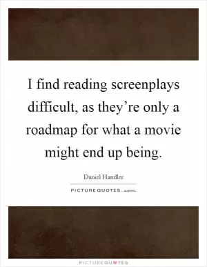 I find reading screenplays difficult, as they’re only a roadmap for what a movie might end up being Picture Quote #1