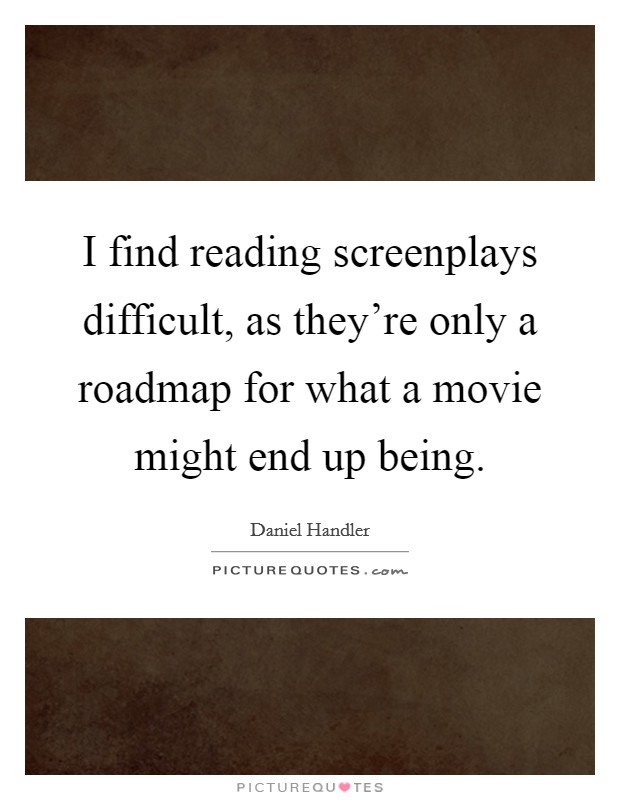I find reading screenplays difficult, as they're only a roadmap for what a movie might end up being. Picture Quote #1