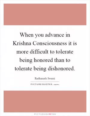 When you advance in Krishna Consciousness it is more difficult to tolerate being honored than to tolerate being dishonored Picture Quote #1