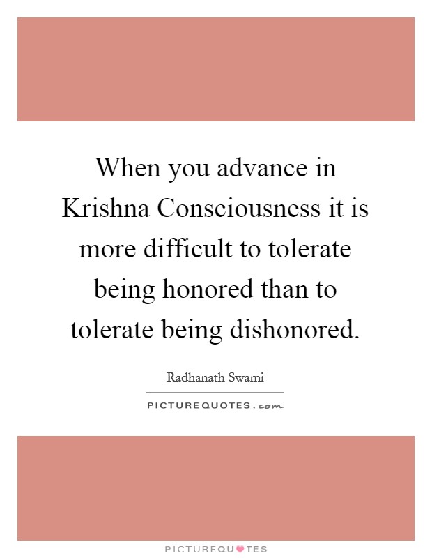 When you advance in Krishna Consciousness it is more difficult to tolerate being honored than to tolerate being dishonored. Picture Quote #1
