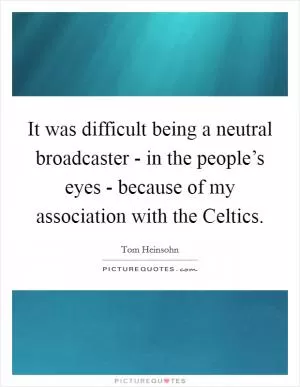 It was difficult being a neutral broadcaster - in the people’s eyes - because of my association with the Celtics Picture Quote #1