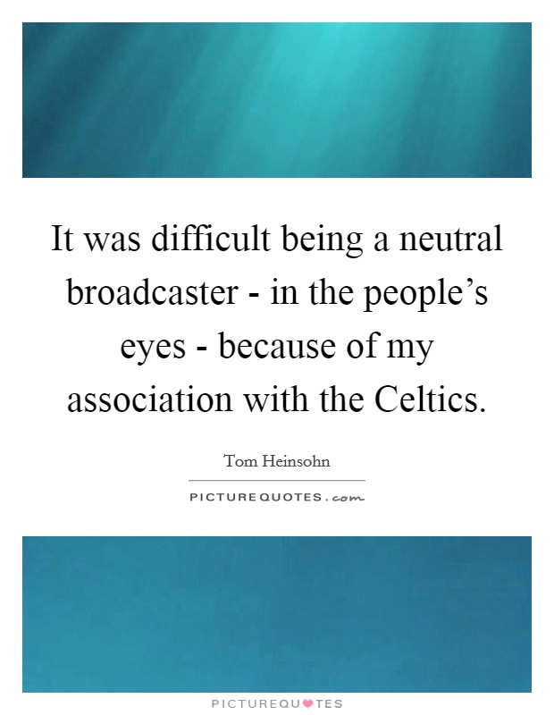 It was difficult being a neutral broadcaster - in the people's eyes - because of my association with the Celtics. Picture Quote #1