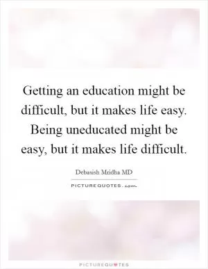 Getting an education might be difficult, but it makes life easy. Being uneducated might be easy, but it makes life difficult Picture Quote #1