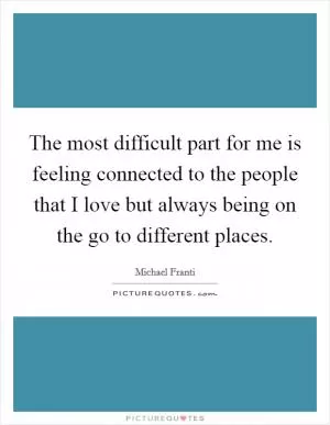 The most difficult part for me is feeling connected to the people that I love but always being on the go to different places Picture Quote #1