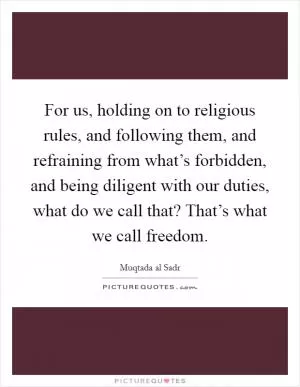 For us, holding on to religious rules, and following them, and refraining from what’s forbidden, and being diligent with our duties, what do we call that? That’s what we call freedom Picture Quote #1