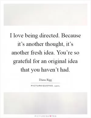 I love being directed. Because it’s another thought, it’s another fresh idea. You’re so grateful for an original idea that you haven’t had Picture Quote #1
