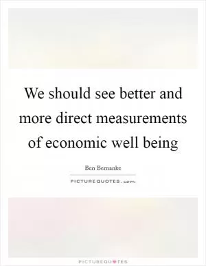 We should see better and more direct measurements of economic well being Picture Quote #1