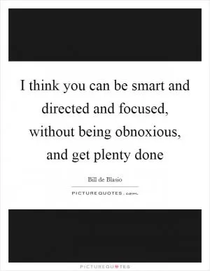 I think you can be smart and directed and focused, without being obnoxious, and get plenty done Picture Quote #1