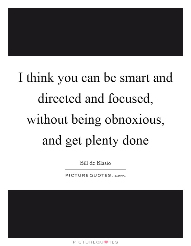 I think you can be smart and directed and focused, without being obnoxious, and get plenty done Picture Quote #1