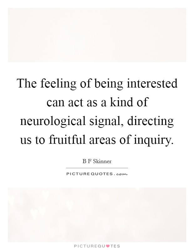 The feeling of being interested can act as a kind of neurological signal, directing us to fruitful areas of inquiry. Picture Quote #1